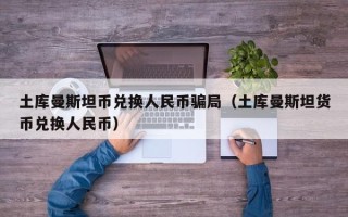 土库曼斯坦币兑换人民币骗局（土库曼斯坦货币兑换人民币）