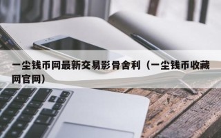 一尘钱币网最新交易影骨舍利（一尘钱币收藏网官网）