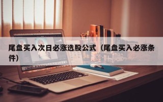 尾盘买入次日必涨选股公式（尾盘买入必涨条件）