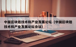 中国区块链技术和产业发展论坛（中国区块链技术和产业发展论坛会议）