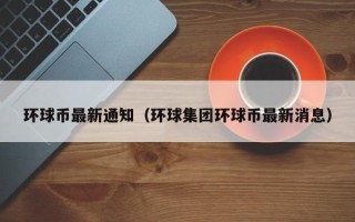 环球币最新通知（环球集团环球币最新消息）