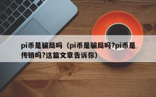 pi币是骗局吗（pi币是骗局吗?pi币是传销吗?这篇文章告诉你）