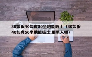 30如狼40如虎50坐地能吸土（30如狼40如虎50坐地能吸土,那男人呢）