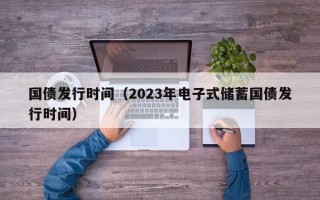 国债发行时间（2023年电子式储蓄国债发行时间）