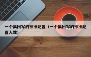 一个集团军的标准配置（一个集团军的标准配置人数）