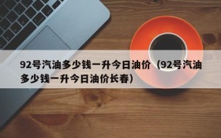 92号汽油多少钱一升今日油价（92号汽油多少钱一升今日油价长春）