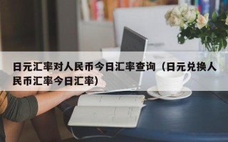 日元汇率对人民币今日汇率查询（日元兑换人民币汇率今日汇率）