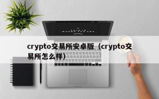 crypto交易所安卓版（crypto交易所怎么样）