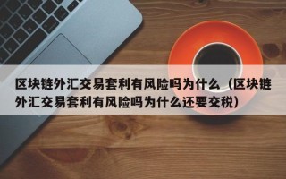 区块链外汇交易套利有风险吗为什么（区块链外汇交易套利有风险吗为什么还要交税）