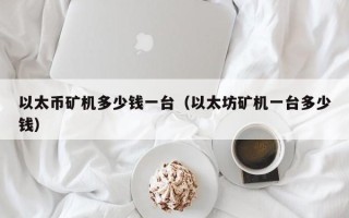 以太币矿机多少钱一台（以太坊矿机一台多少钱）