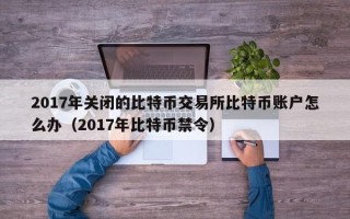 2017年关闭的比特币交易所比特币账户怎么办（2017年比特币禁令）