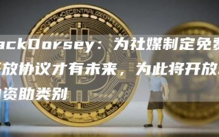 JackDorsey：为社媒制定免费开放协议才有未来，为此将开放新的资助类别