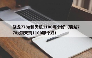 骁龙778g和天玑1100哪个好（骁龙778g跟天玑1100哪个好）