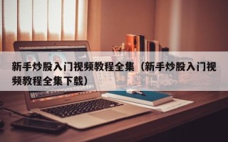 新手炒股入门视频教程全集（新手炒股入门视频教程全集下载）