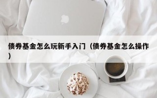 债券基金怎么玩新手入门（债券基金怎么操作）