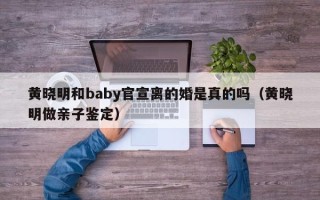 黄晓明和baby官宣离的婚是真的吗（黄晓明做亲子鉴定）