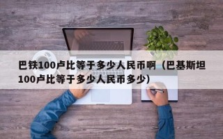 巴铁100卢比等于多少人民币啊（巴基斯坦100卢比等于多少人民币多少）