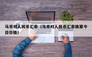 马币对人民币汇率（马币对人民币汇率换算今日价格）