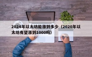 2024年以太坊能涨到多少（2020年以太坊有望涨到1000吗）