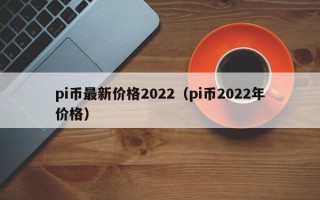 pi币最新价格2022（pi币2022年价格）