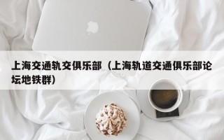 上海交通轨交俱乐部（上海轨道交通俱乐部论坛地铁群）