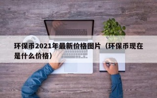 环保币2021年最新价格图片（环保币现在是什么价格）