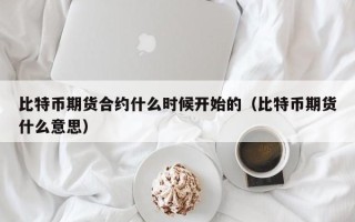 比特币期货合约什么时候开始的（比特币期货什么意思）