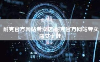 耐克官方网站专卖店(耐克官方网站专卖店女士鞋)