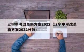 辽宁中考改革新方案2022（辽宁中考改革新方案2022分数）