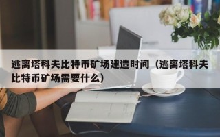 逃离塔科夫比特币矿场建造时间（逃离塔科夫比特币矿场需要什么）