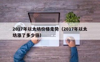 2017年以太坊价格走势（2017年以太坊涨了多少倍）