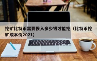 挖矿比特币需要投入多少钱才能挖（比特币挖矿成本价2021）