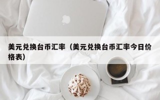 美元兑换台币汇率（美元兑换台币汇率今日价格表）