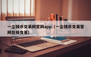 一尘钱币交易网官网app（一尘钱币交易官网在线交易）