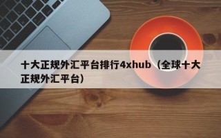 十大正规外汇平台排行4xhub（全球十大正规外汇平台）