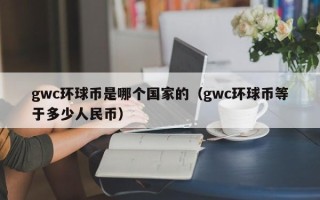 gwc环球币是哪个国家的（gwc环球币等于多少人民币）