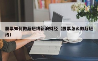 股票如何做超短线新浪财经（股票怎么做超短线）