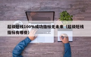 超级短线100%成功指标无未来（超级短线指标有哪些）