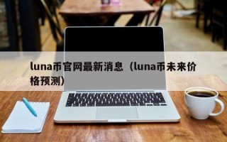 luna币官网最新消息（luna币未来价格预测）