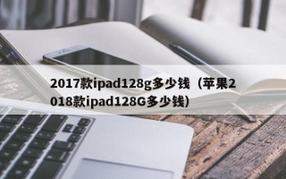 2017款ipad128g多少钱（苹果2018款ipad128G多少钱）