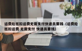 运费险抵扣运费无需支付快递员要钱（运费险抵扣运费 无需支付 快递员要钱）