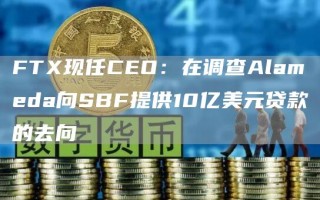 FTX现任CEO：在调查Alameda向SBF提供10亿美元贷款的去向