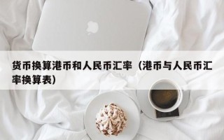 货币换算港币和人民币汇率（港币与人民币汇率换算表）