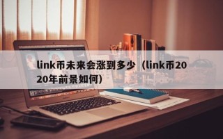 link币未来会涨到多少（link币2020年前景如何）