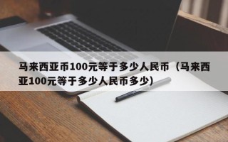 马来西亚币100元等于多少人民币（马来西亚100元等于多少人民币多少）