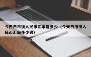 今日日币换人民币汇率是多少（今天日币换人民币汇率多少钱）