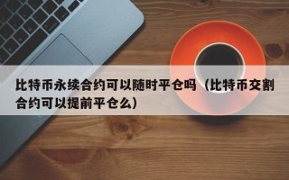 比特币永续合约可以随时平仓吗（比特币交割合约可以提前平仓么）