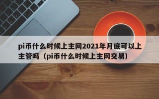 pi币什么时候上主网2021年月底可以上主管吗（pi币什么时候上主网交易）