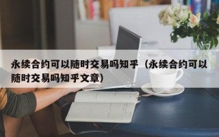 永续合约可以随时交易吗知乎（永续合约可以随时交易吗知乎文章）