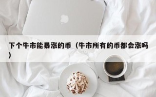 下个牛市能暴涨的币（牛市所有的币都会涨吗）